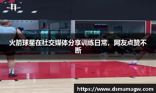 火箭球星在社交媒体分享训练日常，网友点赞不断