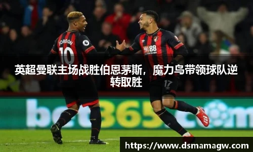 英超曼联主场战胜伯恩茅斯，魔力鸟带领球队逆转取胜