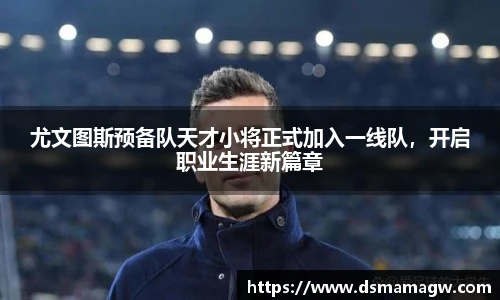 尤文图斯预备队天才小将正式加入一线队，开启职业生涯新篇章