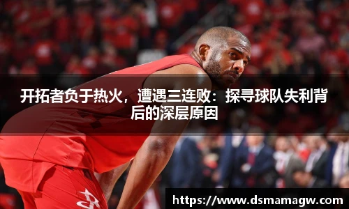 开拓者负于热火，遭遇三连败：探寻球队失利背后的深层原因