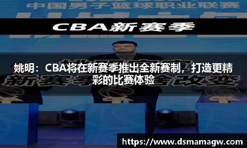 姚明：CBA将在新赛季推出全新赛制，打造更精彩的比赛体验