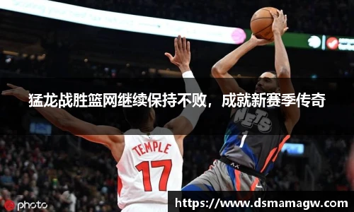猛龙战胜篮网继续保持不败，成就新赛季传奇