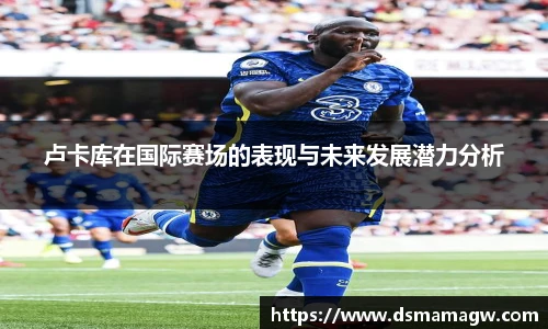 卢卡库在国际赛场的表现与未来发展潜力分析