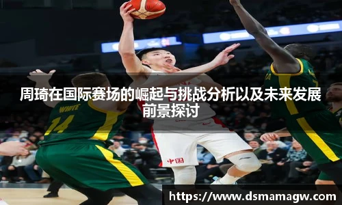 周琦在国际赛场的崛起与挑战分析以及未来发展前景探讨