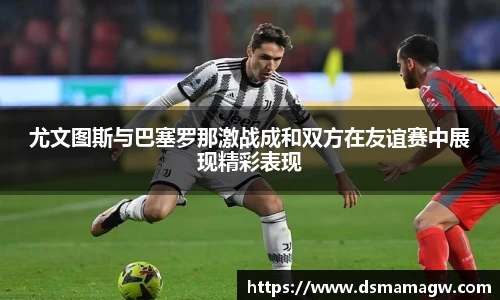 尤文图斯与巴塞罗那激战成和双方在友谊赛中展现精彩表现