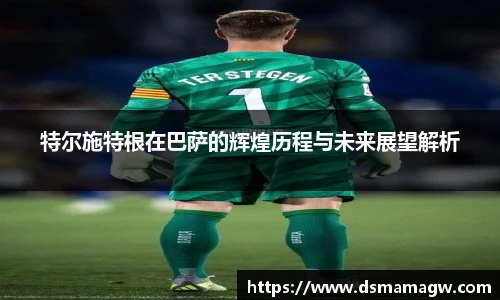 特尔施特根在巴萨的辉煌历程与未来展望解析