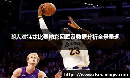 湖人对猛龙比赛精彩回顾及数据分析全景呈现
