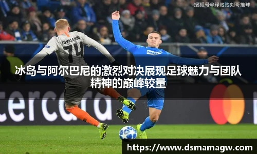 冰岛与阿尔巴尼的激烈对决展现足球魅力与团队精神的巅峰较量