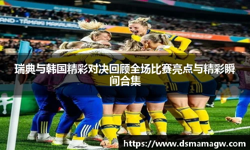 瑞典与韩国精彩对决回顾全场比赛亮点与精彩瞬间合集