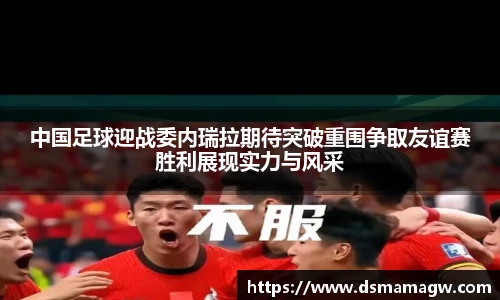 中国足球迎战委内瑞拉期待突破重围争取友谊赛胜利展现实力与风采