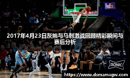 2017年4月23日灰熊与马刺激战回顾精彩瞬间与赛后分析